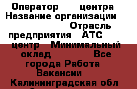 Оператор Call-центра › Название организации ­ Dimond Style › Отрасль предприятия ­ АТС, call-центр › Минимальный оклад ­ 15 000 - Все города Работа » Вакансии   . Калининградская обл.,Светлогорск г.